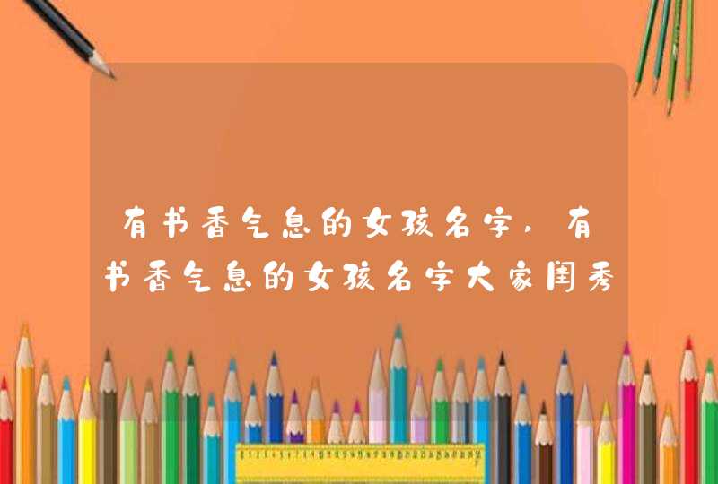 有书香气息的女孩名字,有书香气息的女孩名字大家闺秀,第1张