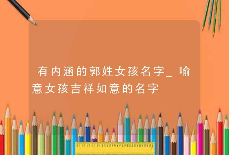 有内涵的郭姓女孩名字_喻意女孩吉祥如意的名字,第1张