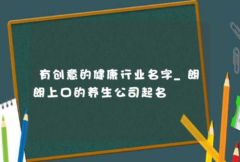 有创意的健康行业名字_朗朗上口的养生公司起名,第1张