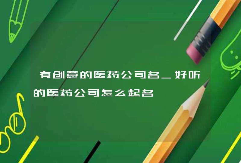 有创意的医药公司名_好听的医药公司怎么起名,第1张