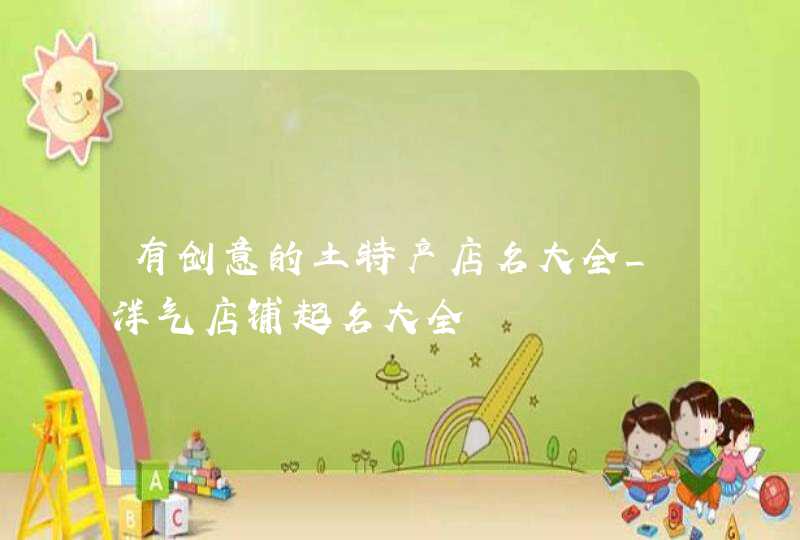有创意的土特产店名大全_洋气店铺起名大全,第1张