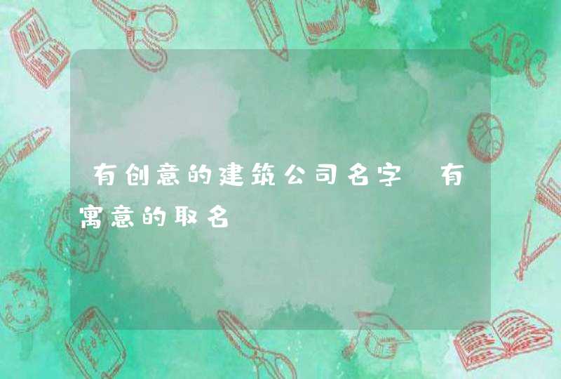 有创意的建筑公司名字_有寓意的取名,第1张