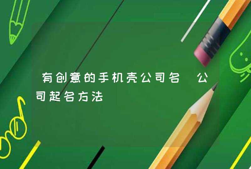 有创意的手机壳公司名_公司起名方法,第1张