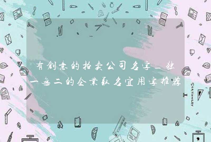 有创意的拍卖公司名字_独一无二的企业取名宜用字推荐,第1张