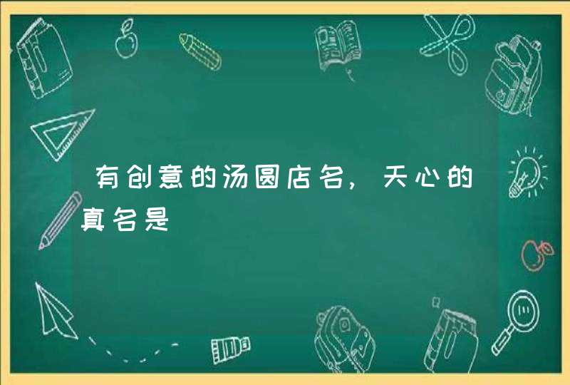 有创意的汤圆店名,天心的真名是,第1张