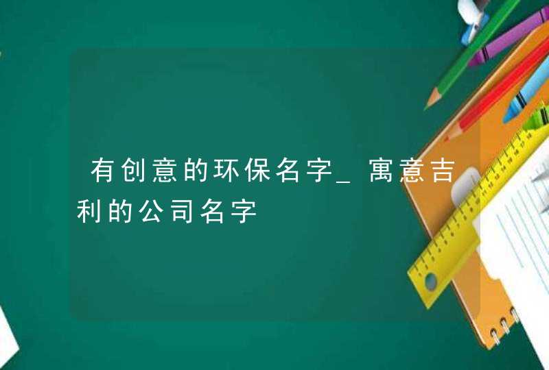 有创意的环保名字_寓意吉利的公司名字,第1张