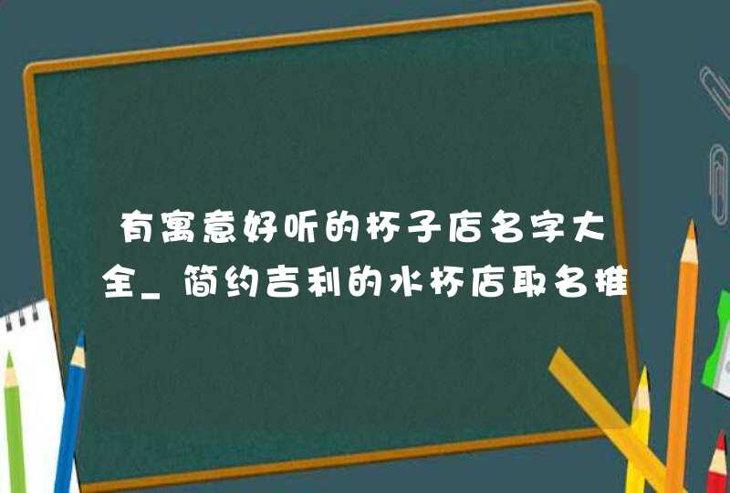 有寓意好听的杯子店名字大全_简约吉利的水杯店取名推荐,第1张