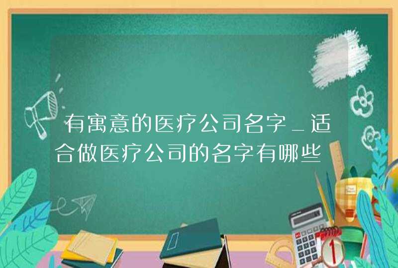 有寓意的医疗公司名字_适合做医疗公司的名字有哪些,第1张
