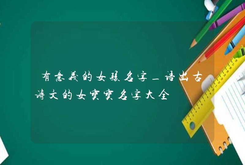 有意义的女孩名字_语出古诗文的女宝宝名字大全,第1张