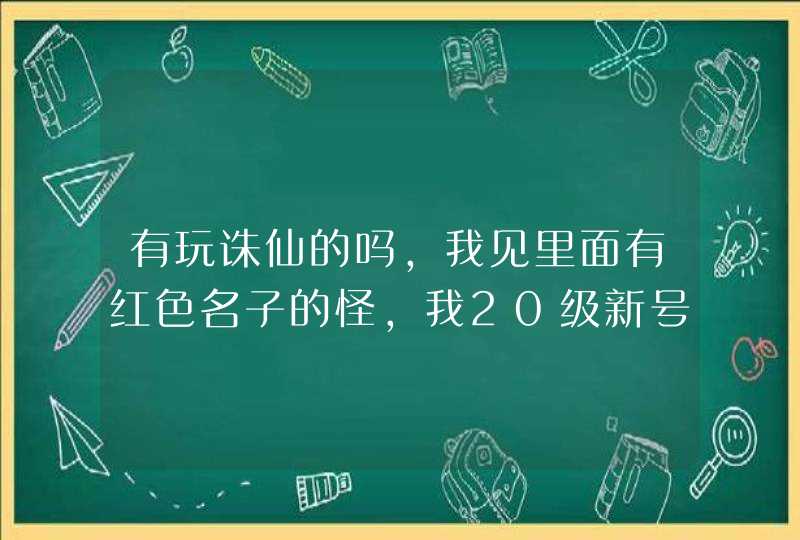 有玩诛仙的吗,我见里面有红色名子的怪,我20级新号,去了就被秒,这种怪是做什么的,第1张