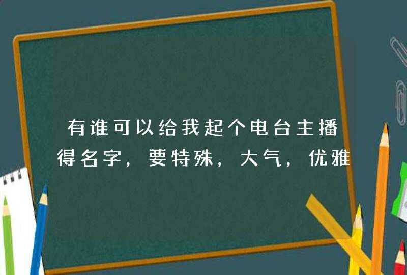 有谁可以给我起个电台主播得名字，要特殊，大气，优雅，有内涵得那种，越多越好？,第1张