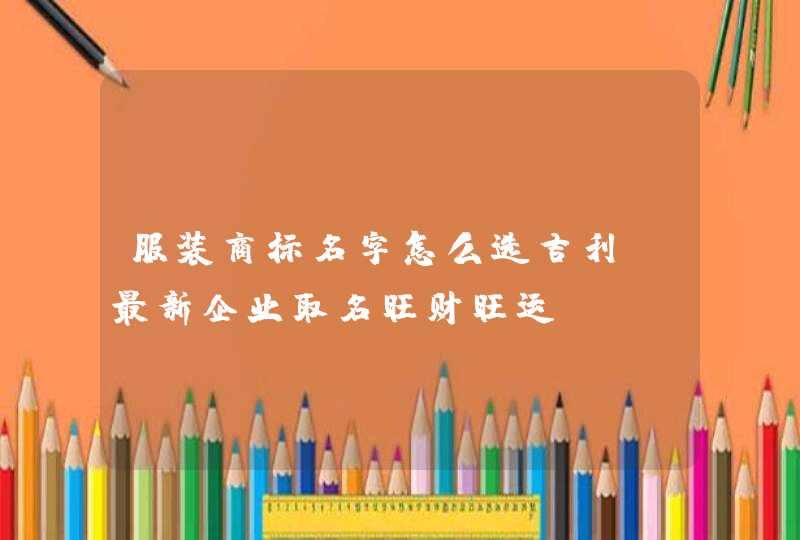 服装商标名字怎么选吉利_最新企业取名旺财旺运,第1张