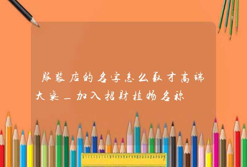 服装店的名字怎么取才高端大气_加入招财植物名称,第1张