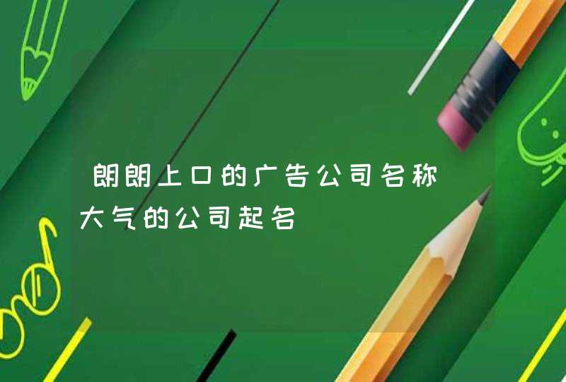 朗朗上口的广告公司名称_大气的公司起名,第1张