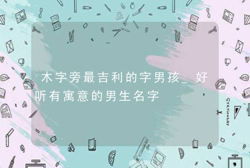 木字旁最吉利的字男孩_好听有寓意的男生名字,第1张