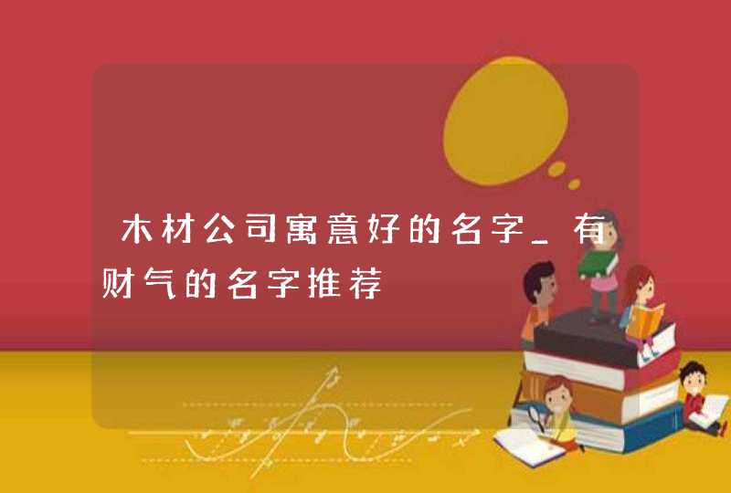 木材公司寓意好的名字_有财气的名字推荐,第1张