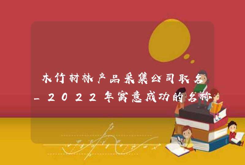 木竹材林产品采集公司取名_2022年寓意成功的名称,第1张