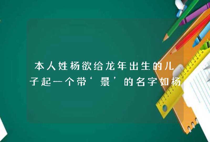 本人姓杨欲给龙年出生的儿子起一个带‘景’的名字如杨景。。。最好带古诗典故的谢谢！,第1张