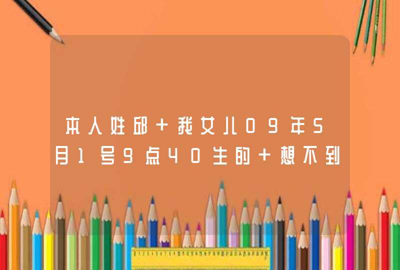 本人姓邱 我女儿09年5月1号9点40生的 想不到好名字 请各位有才人士帮起个名字,第1张