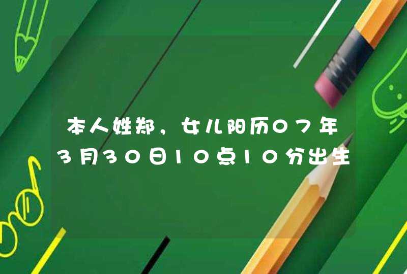 本人姓郑，女儿阳历07年3月30日10点10分出生，希望各位高手为我的小孩取个好的名字及小名！,第1张