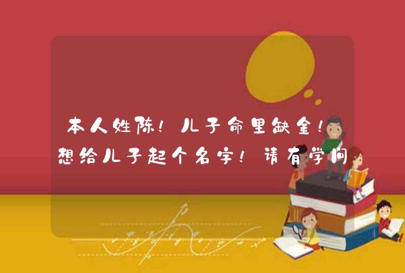 本人姓陈！儿子命里缺金！想给儿子起个名字！请有学问的朋友帮个忙！在下先谢过了！！！,第1张