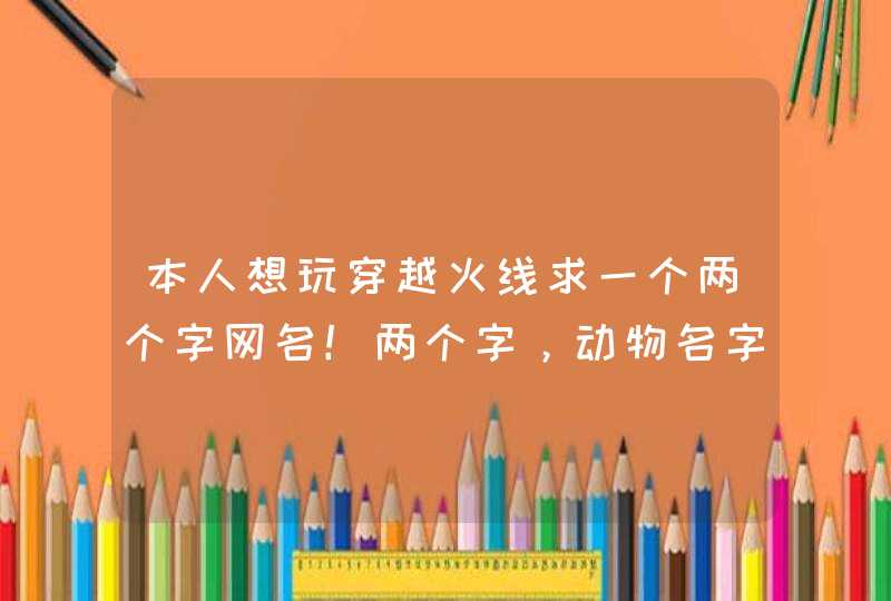 本人想玩穿越火线求一个两个字网名！两个字，动物名字也可以好听就行，比如穿越火线，白鲨！不要太老土的,第1张