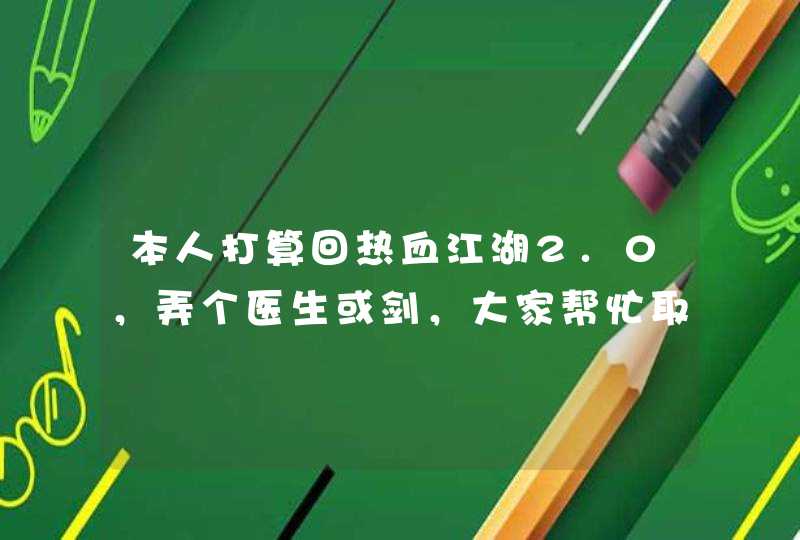 本人打算回热血江湖2.0，弄个医生或剑，大家帮忙取个名，跟职业有关就行…好的并且能用了再给100分,第1张