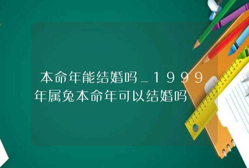 本命年能结婚吗_1999年属兔本命年可以结婚吗,第1张