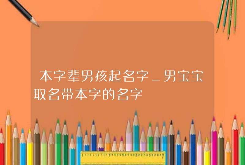 本字辈男孩起名字_男宝宝取名带本字的名字,第1张