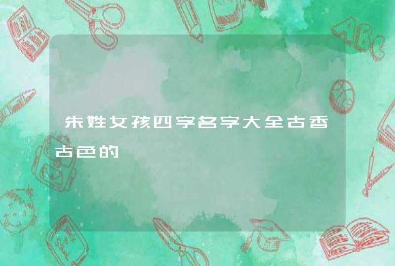 朱姓女孩四字名字大全古香古色的,第1张