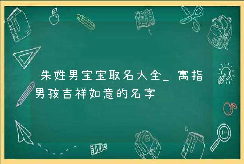 朱姓男宝宝取名大全_寓指男孩吉祥如意的名字,第1张