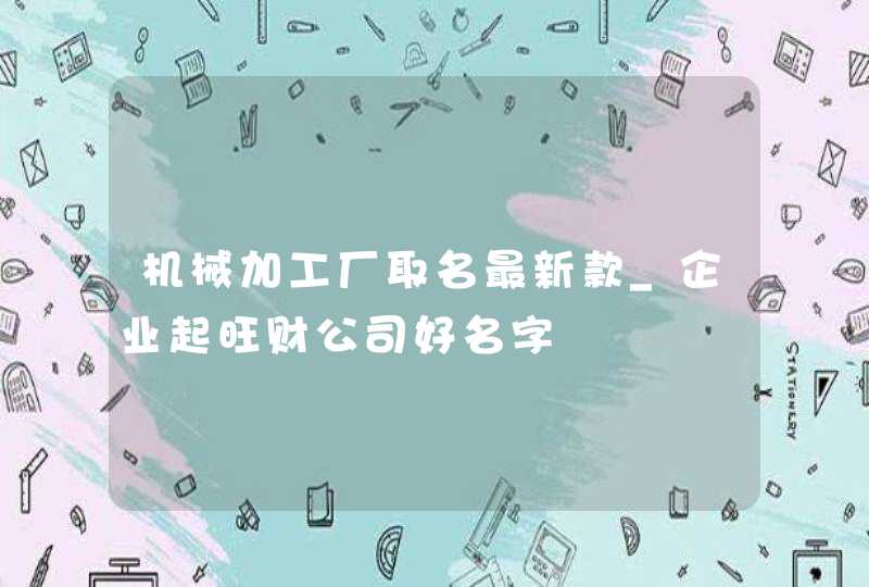机械加工厂取名最新款_企业起旺财公司好名字,第1张
