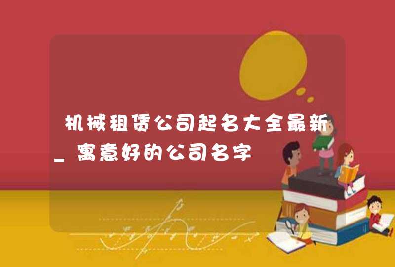 机械租赁公司起名大全最新_寓意好的公司名字,第1张
