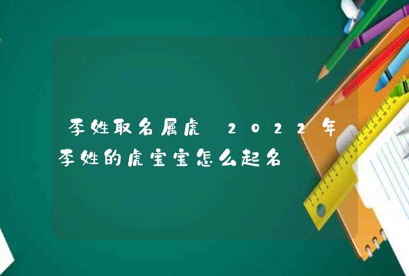 李姓取名属虎_2022年李姓的虎宝宝怎么起名,第1张