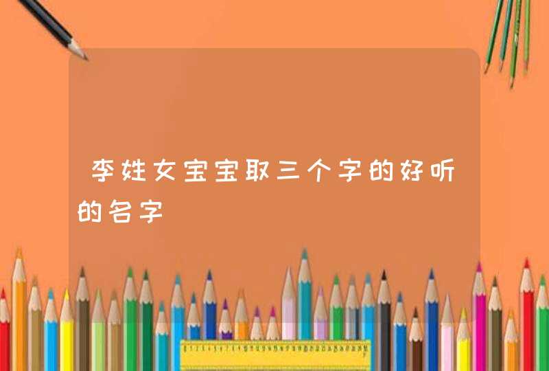李姓女宝宝取三个字的好听的名字,第1张
