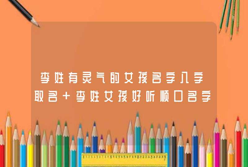 李姓有灵气的女孩名字八字取名 李姓女孩好听顺口名字,第1张