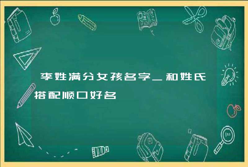 李姓满分女孩名字_和姓氏搭配顺口好名,第1张