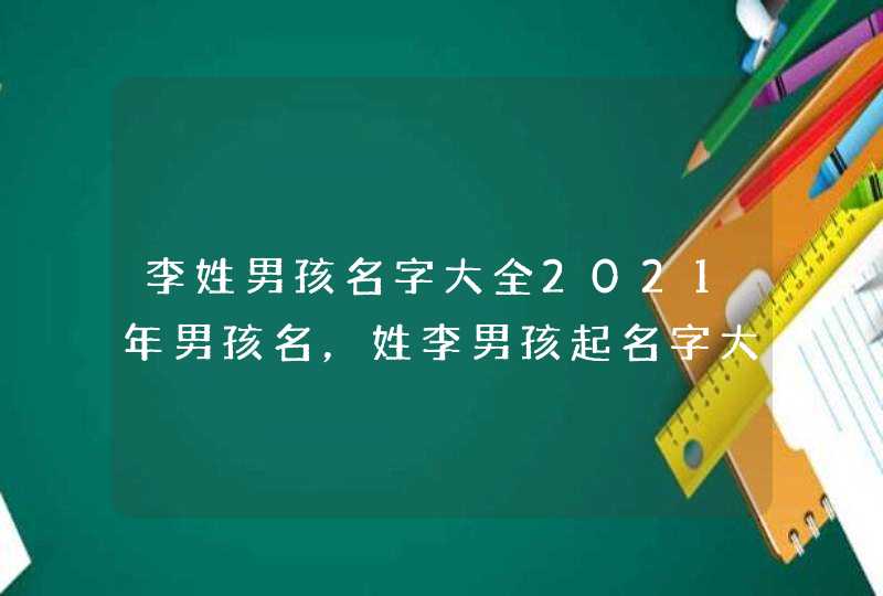 李姓男孩名字大全2021年男孩名，姓李男孩起名字大全,第1张