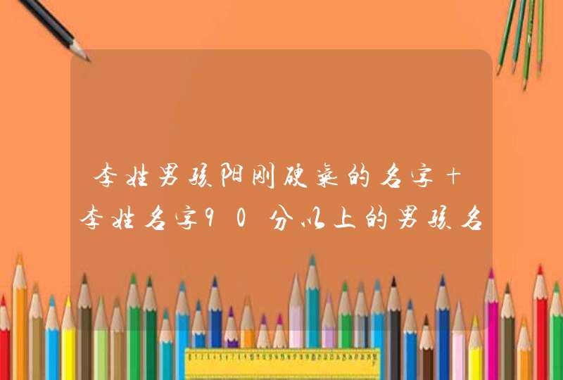 李姓男孩阳刚硬气的名字 李姓名字90分以上的男孩名字,第1张