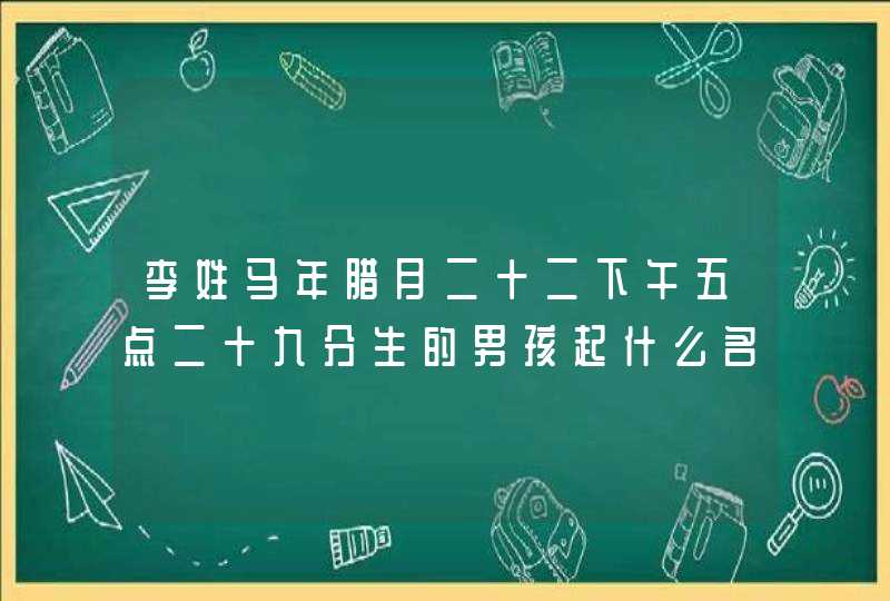 李姓马年腊月二十二下午五点二十九分生的男孩起什么名字,第1张