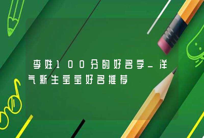 李姓100分的好名字_洋气新生宝宝好名推荐,第1张
