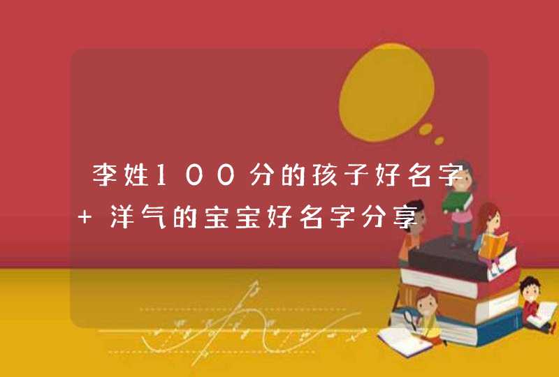 李姓100分的孩子好名字 洋气的宝宝好名字分享,第1张