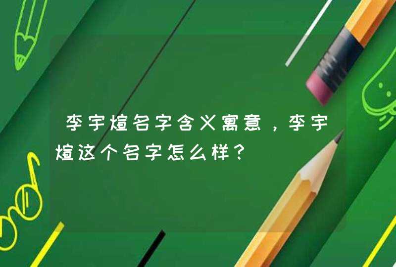 李宇煊名字含义寓意，李宇煊这个名字怎么样？,第1张