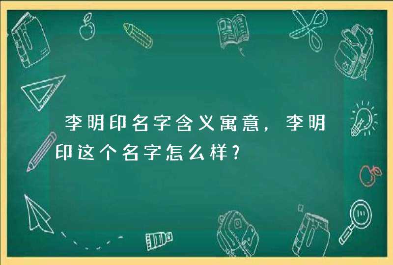 李明印名字含义寓意，李明印这个名字怎么样？,第1张