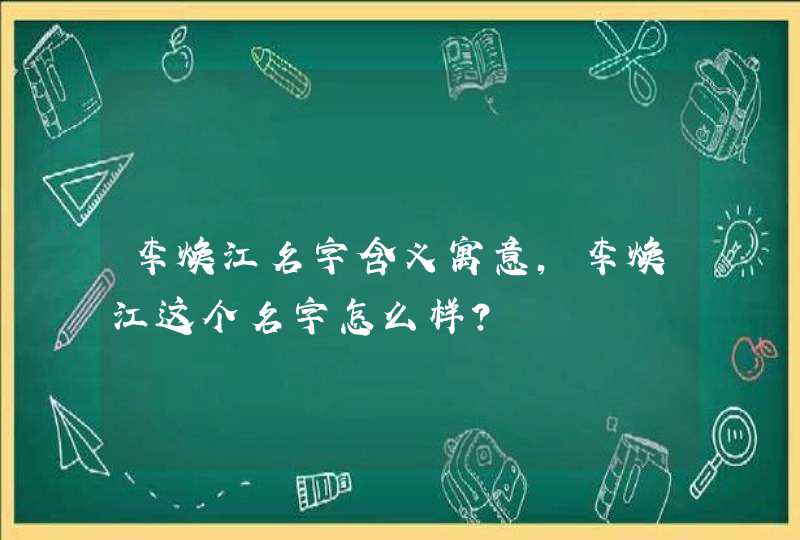 李焕江名字含义寓意，李焕江这个名字怎么样？,第1张