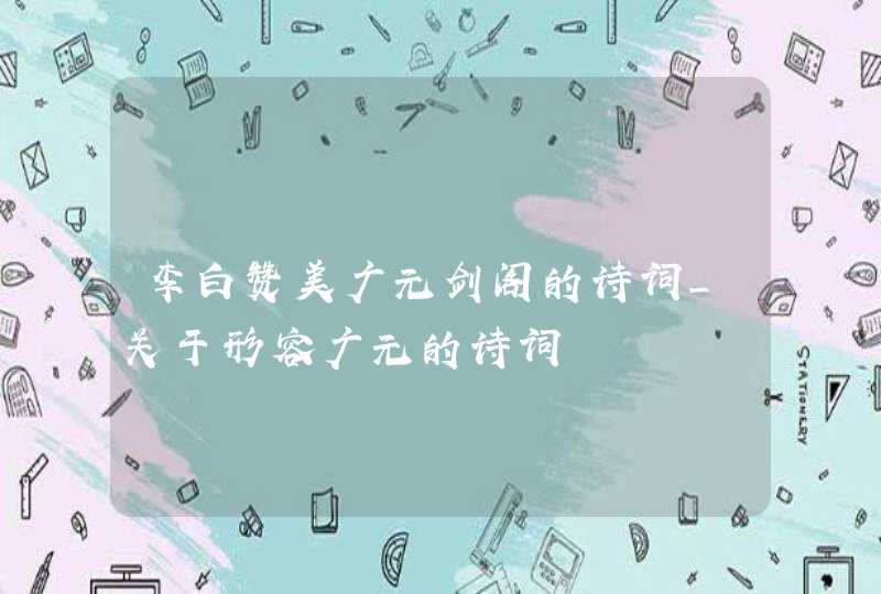李白赞美广元剑阁的诗词_关于形容广元的诗词,第1张