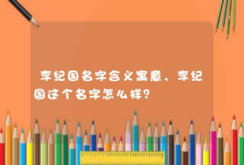 李纪国名字含义寓意，李纪国这个名字怎么样？,第1张