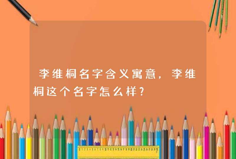 李维桐名字含义寓意，李维桐这个名字怎么样？,第1张