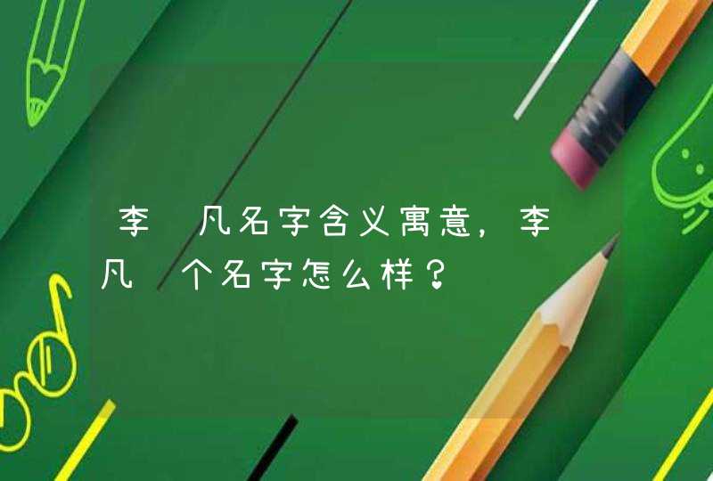 李飞凡名字含义寓意，李飞凡这个名字怎么样？,第1张