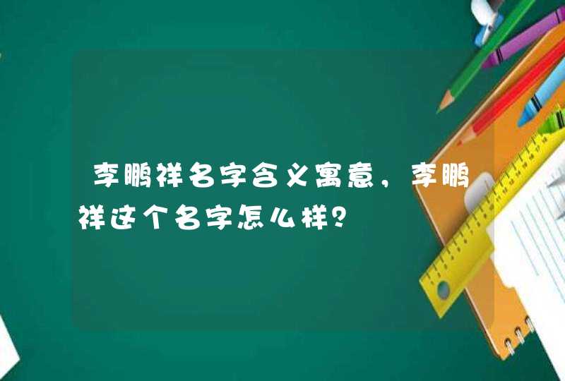 李鹏祥名字含义寓意，李鹏祥这个名字怎么样？,第1张